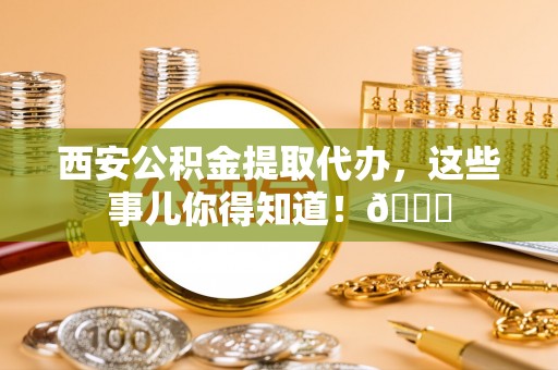 湖滨西安公积金提取代办，这些事儿你得知道！😎