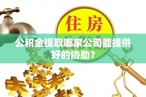 湖滨公积金提取哪家公司能提供好的协助？
