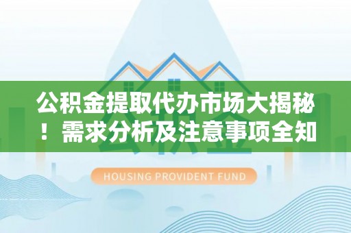 湖滨公积金提取代办市场大揭秘！需求分析及注意事项全知道