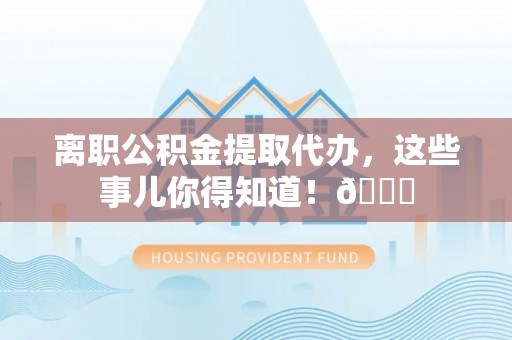 湖滨离职公积金提取代办，这些事儿你得知道！😎