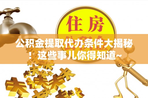 湖滨公积金提取代办条件大揭秘！这些事儿你得知道~