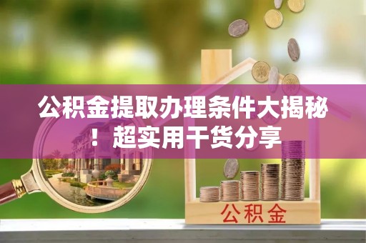 湖滨公积金提取办理条件大揭秘！超实用干货分享