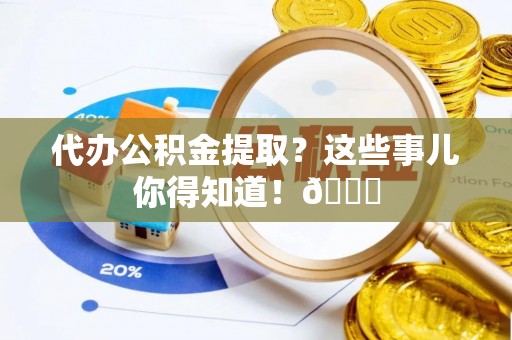 湖滨代办公积金提取？这些事儿你得知道！😎