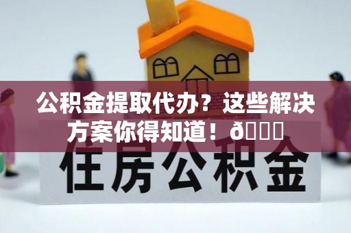 湖滨公积金提取代办？这些解决方案你得知道！😎