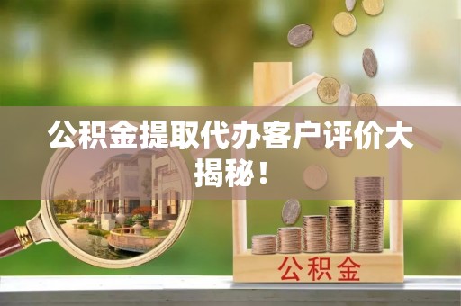 湖滨公积金提取代办客户评价大揭秘！