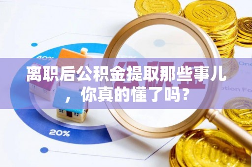 湖滨离职后公积金提取那些事儿，你真的懂了吗？