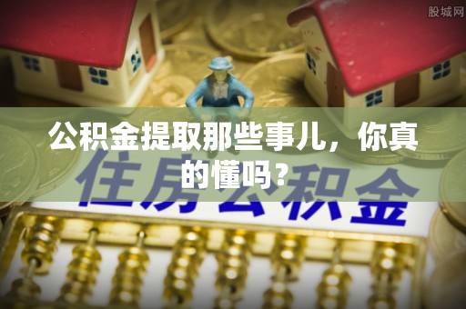 湖滨公积金提取那些事儿，你真的懂吗？