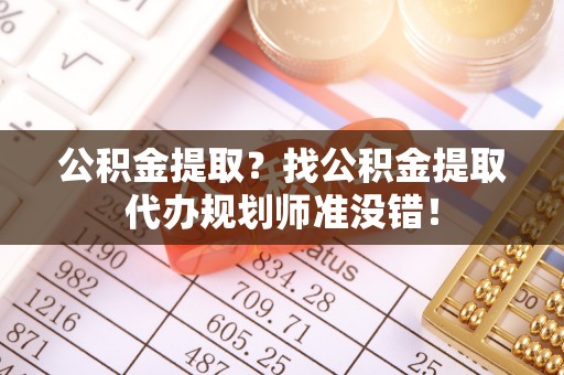 湖滨公积金提取？找公积金提取代办规划师准没错！