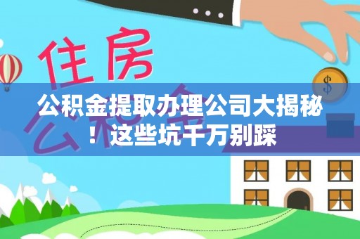 湖滨公积金提取办理公司大揭秘！这些坑千万别踩