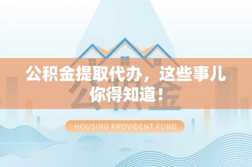 湖滨公积金提取代办，这些事儿你得知道！