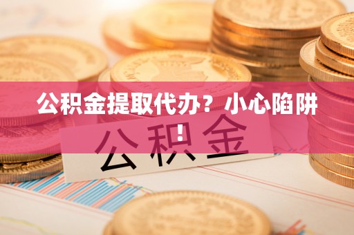 湖滨公积金提取代办？小心陷阱！