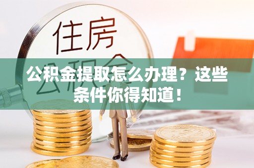 湖滨公积金提取怎么办理？这些条件你得知道！