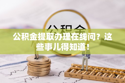 湖滨公积金提取办理在线问？这些事儿得知道！