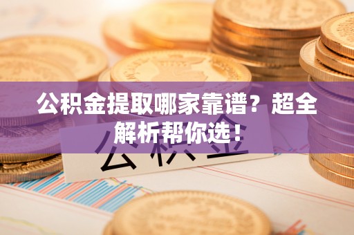 湖滨公积金提取哪家靠谱？超全解析帮你选！
