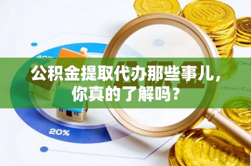 湖滨公积金提取代办那些事儿，你真的了解吗？