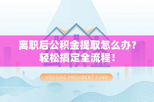 湖滨离职后公积金提取怎么办？轻松搞定全流程！