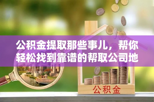 湖滨公积金提取那些事儿，帮你轻松找到靠谱的帮取公司地址！