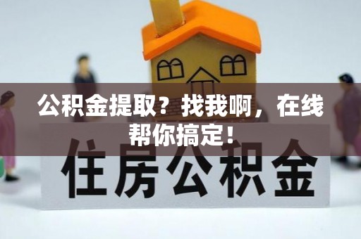 湖滨公积金提取？找我啊，在线帮你搞定！