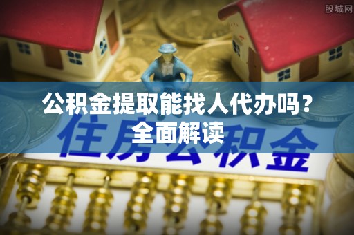 湖滨公积金提取能找人代办吗？全面解读
