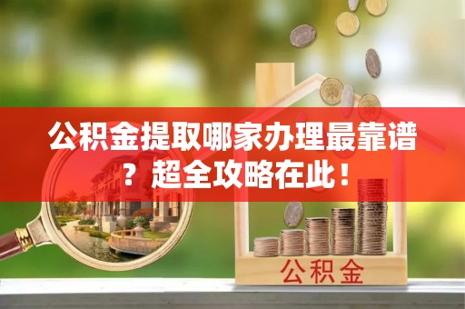 湖滨公积金提取哪家办理最靠谱？超全攻略在此！