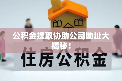 湖滨公积金提取协助公司地址大揭秘！