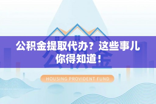 湖滨公积金提取代办？这些事儿你得知道！