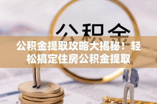 湖滨公积金提取攻略大揭秘！轻松搞定住房公积金提取