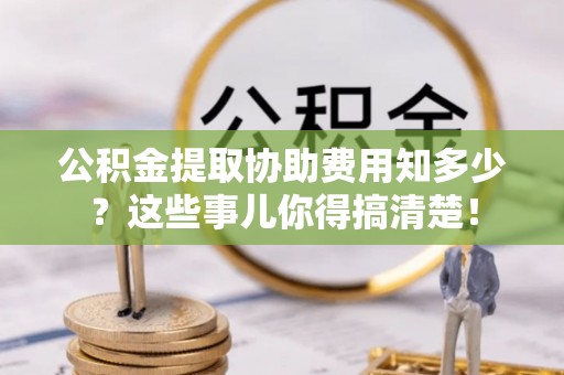 湖滨公积金提取协助费用知多少？这些事儿你得搞清楚！
