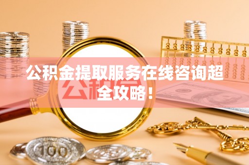 湖滨公积金提取服务在线咨询超全攻略！