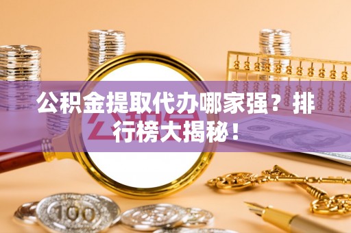 湖滨公积金提取代办哪家强？排行榜大揭秘！