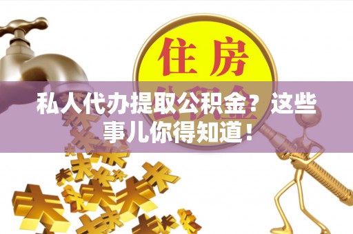 湖滨私人代办提取公积金？这些事儿你得知道！