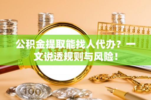 湖滨公积金提取能找人代办？一文说透规则与风险！