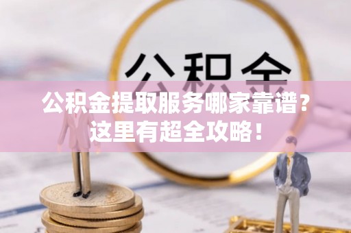 湖滨公积金提取服务哪家靠谱？这里有超全攻略！