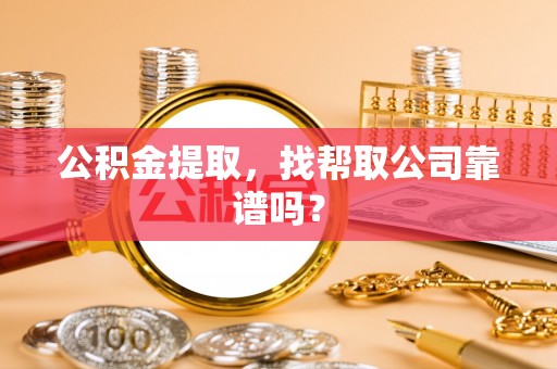 湖滨公积金提取，找帮取公司靠谱吗？