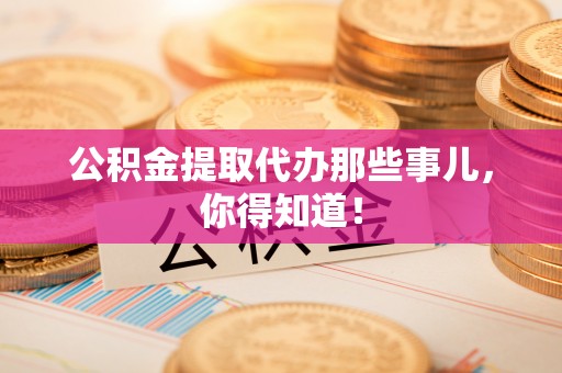 湖滨公积金提取代办那些事儿，你得知道！