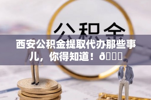 湖滨西安公积金提取代办那些事儿，你得知道！😎