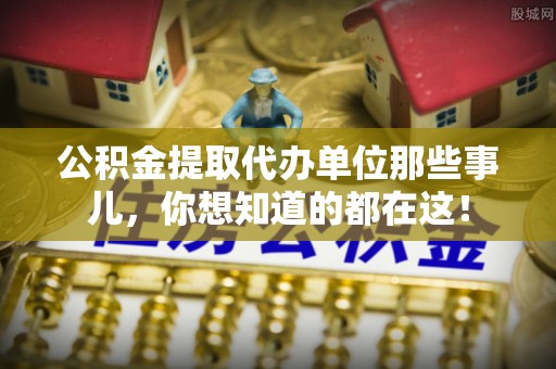 湖滨公积金提取代办单位那些事儿，你想知道的都在这！