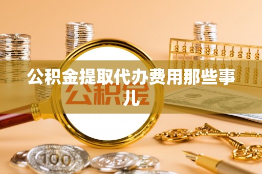 湖滨公积金提取代办费用那些事儿