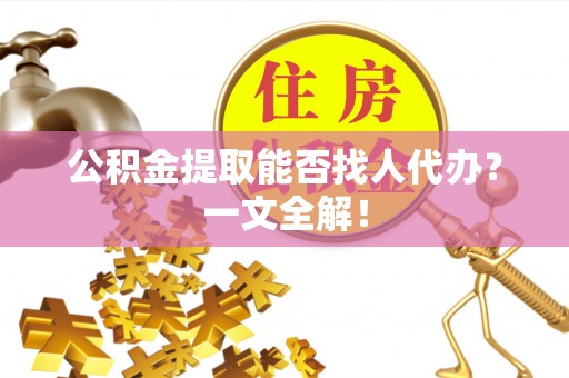 湖滨公积金提取能否找人代办？一文全解！