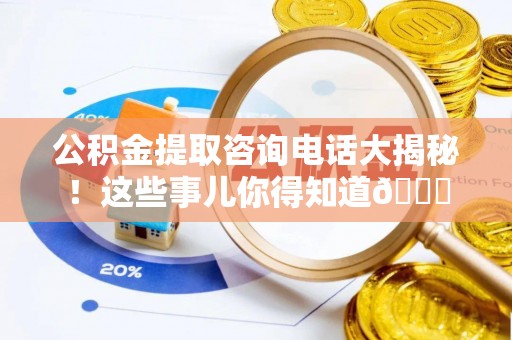 湖滨公积金提取咨询电话大揭秘！这些事儿你得知道😎