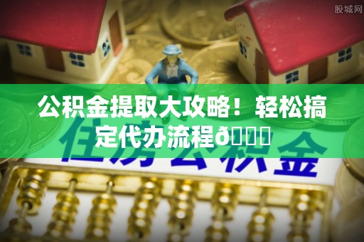 湖滨公积金提取大攻略！轻松搞定代办流程😎