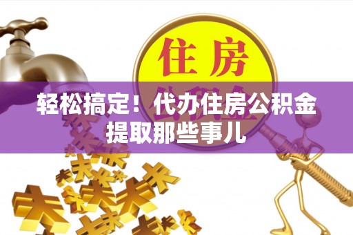 湖滨轻松搞定！代办住房公积金提取那些事儿