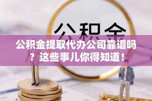 湖滨公积金提取代办公司靠谱吗？这些事儿你得知道！