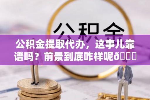 湖滨公积金提取代办，这事儿靠谱吗？前景到底咋样呢😏