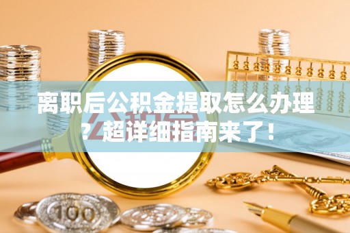 湖滨离职后公积金提取怎么办理？超详细指南来了！