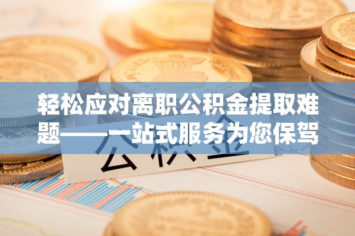 湖滨轻松应对离职公积金提取难题——一站式服务为您保驾护航