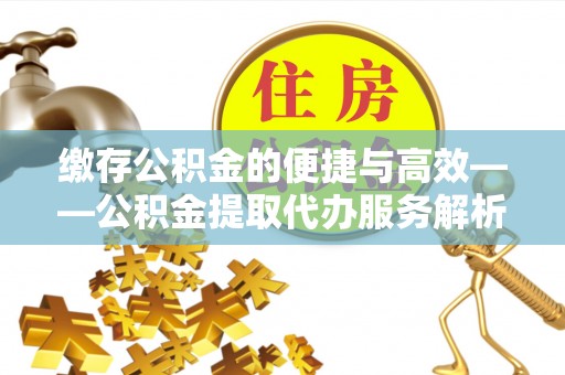 湖滨缴存公积金的便捷与高效——公积金提取代办服务解析