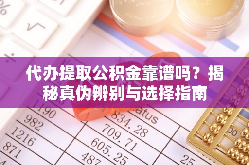 湖滨代办提取公积金靠谱吗？揭秘真伪辨别与选择指南