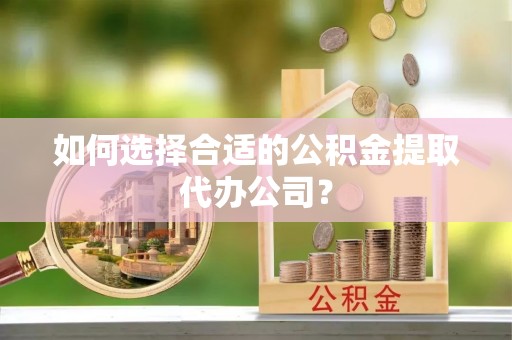 湖滨如何选择合适的公积金提取代办公司？