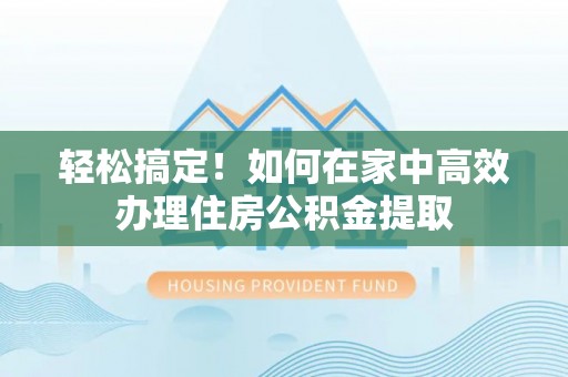 湖滨轻松搞定！如何在家中高效办理住房公积金提取